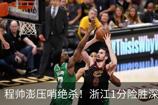 程帅澎压哨绝杀！浙江1分险胜深圳总比分2-2